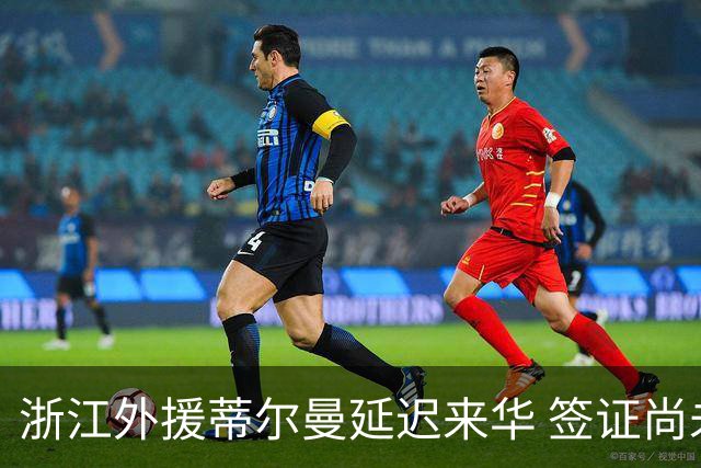 浙江外援蒂尔曼延迟来华 签证尚未办理完毕